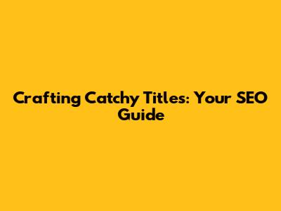 Crafting Catchy Titles: Your SEO Guide