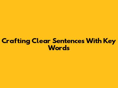 Crafting Clear Sentences With Key Words