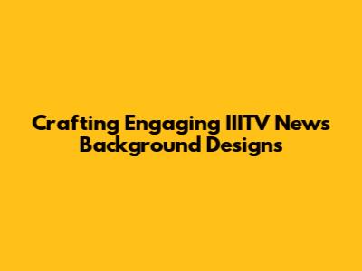Crafting Engaging IIITV News Background Designs
