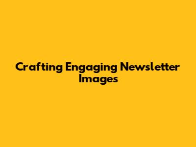 Crafting Engaging Newsletter Images