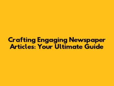 Crafting Engaging Newspaper Articles: Your Ultimate Guide