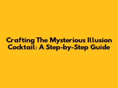 Crafting The Mysterious Illusion Cocktail: A Step-by-Step Guide