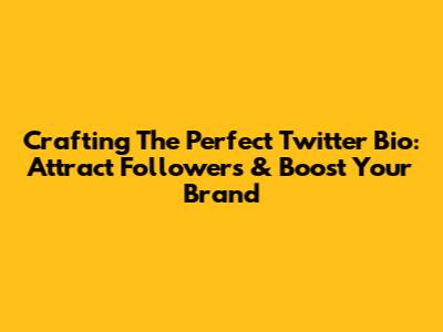 Crafting The Perfect Twitter Bio: Attract Followers & Boost Your Brand