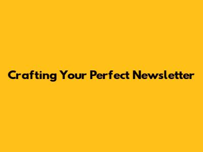 Crafting Your Perfect Newsletter
