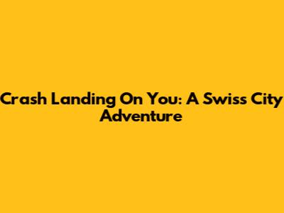 Crash Landing On You: A Swiss City Adventure