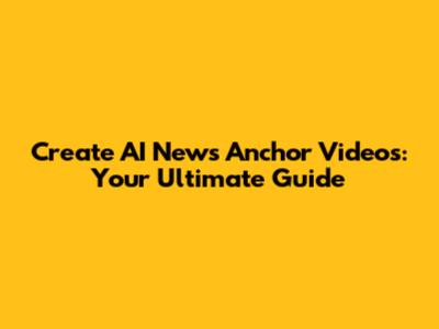 Create AI News Anchor Videos: Your Ultimate Guide