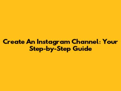 Create An Instagram Channel: Your Step-by-Step Guide