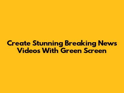 Create Stunning Breaking News Videos With Green Screen