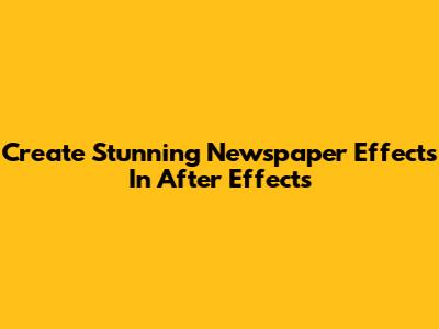 Create Stunning Newspaper Effects In After Effects