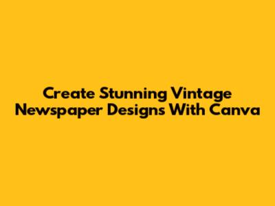 Create Stunning Vintage Newspaper Designs With Canva