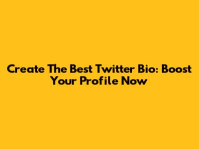 Create The Best Twitter Bio: Boost Your Profile Now