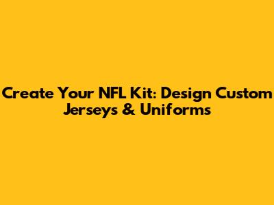 Create Your NFL Kit: Design Custom Jerseys & Uniforms