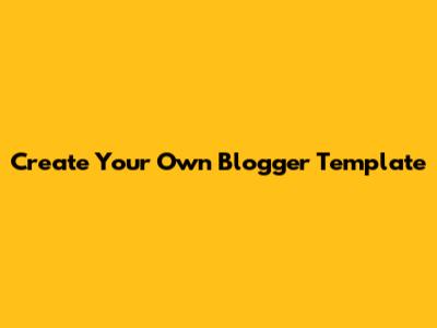 Create Your Own Blogger Template