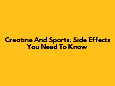 Creatine And Sports: Side Effects You Need To Know