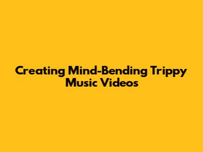 Creating Mind-Bending Trippy Music Videos