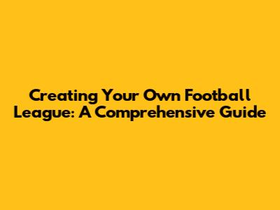 Creating Your Own Football League: A Comprehensive Guide