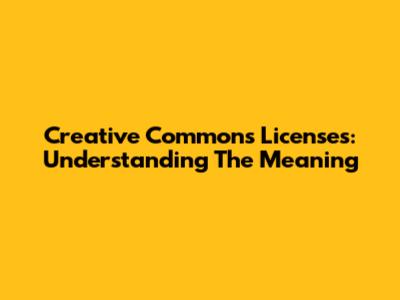 Creative Commons Licenses: Understanding The Meaning