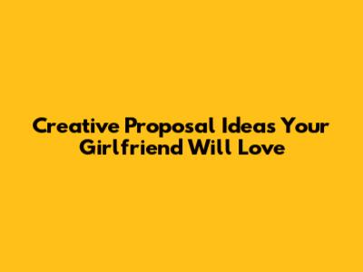 Creative Proposal Ideas Your Girlfriend Will Love