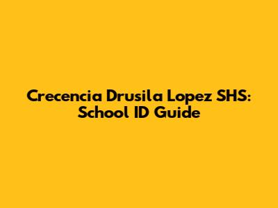 Crecencia Drusila Lopez SHS: School ID Guide