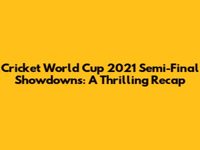 Cricket World Cup 2021 Semi-Final Showdowns: A Thrilling Recap