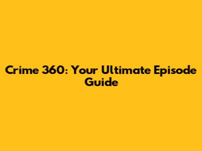 Crime 360: Your Ultimate Episode Guide
