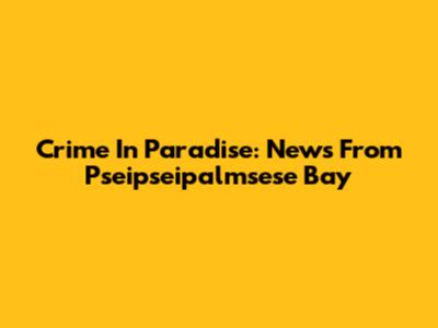 Crime In Paradise: News From Pseipseipalmsese Bay