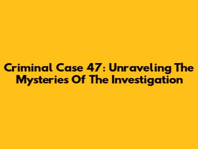 Criminal Case 47: Unraveling The Mysteries Of The Investigation