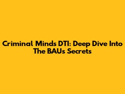 Criminal Minds' DTI: Deep Dive Into The BAU's Secrets