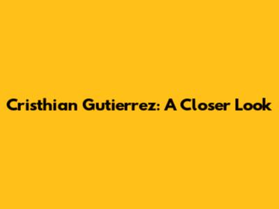 Cristhian Gutierrez: A Closer Look