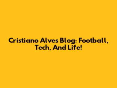 Cristiano Alves Blog: Football, Tech, And Life!