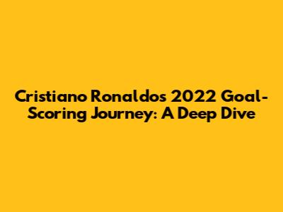 Cristiano Ronaldo's 2022 Goal-Scoring Journey: A Deep Dive