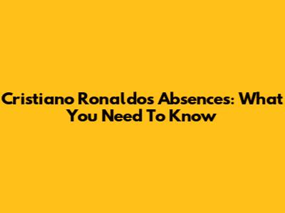 Cristiano Ronaldo's Absences: What You Need To Know