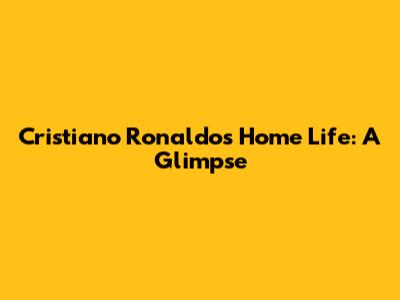 Cristiano Ronaldo's Home Life: A Glimpse