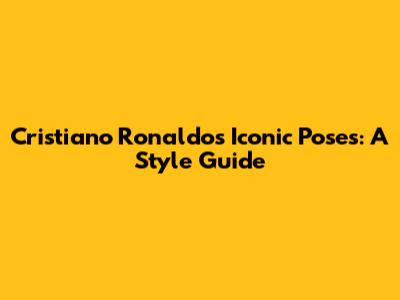 Cristiano Ronaldo's Iconic Poses: A Style Guide