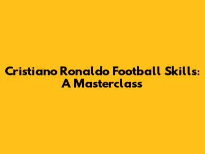 Cristiano Ronaldo Football Skills: A Masterclass