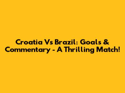 Croatia Vs Brazil: Goals & Commentary - A Thrilling Match!