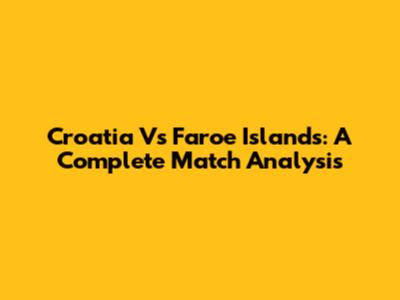 Croatia Vs Faroe Islands: A Complete Match Analysis