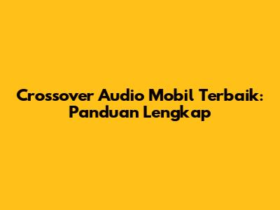 Crossover Audio Mobil Terbaik: Panduan Lengkap