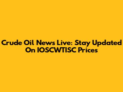 Crude Oil News Live: Stay Updated On IOSCWTISC Prices