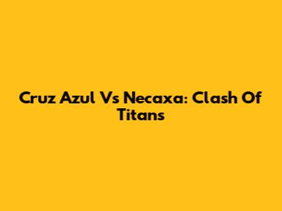 Cruz Azul Vs Necaxa: Clash Of Titans