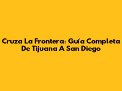 Cruza La Frontera: Guía Completa De Tijuana A San Diego