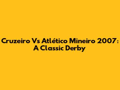 Cruzeiro Vs Atlético Mineiro 2007: A Classic Derby
