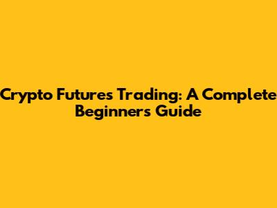 Crypto Futures Trading: A Complete Beginner's Guide