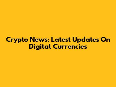 Crypto News: Latest Updates On Digital Currencies