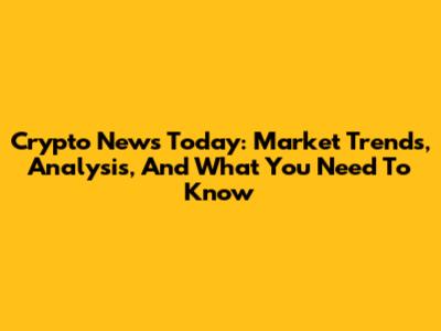 Crypto News Today: Market Trends, Analysis, And What You Need To Know