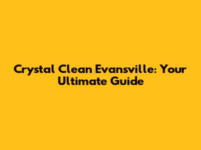 Crystal Clean Evansville: Your Ultimate Guide