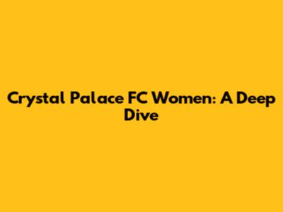 Crystal Palace FC Women: A Deep Dive