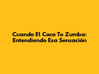 Cuando El Coco Te Zumba: Entendiendo Esa Sensación