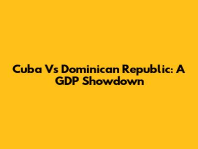 Cuba Vs Dominican Republic: A GDP Showdown