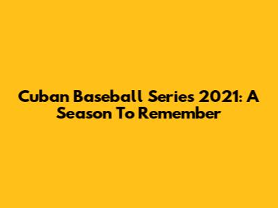Cuban Baseball Series 2021: A Season To Remember